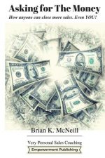 Asking For The Money: How Anyone Can Close More Sales, Even You!