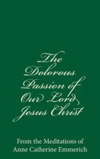 The Dolorous Passion of Our Lord Jesus Christ: From the Meditations of Anne Catherine Emmerich