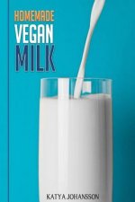 Homemade Vegan Milk: Simple Recipes For Making Homemade Non-Dairy Milk