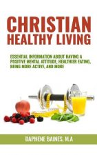 Christian Healthy Living: Essential Information About Having A Positive Mental Attitude, Healthier Eating Habits, Being More Active, And More