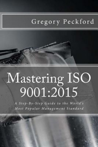 Mastering ISO 9001: 2015: A Step-By-Step Guide to the World's Most Popular Management Standard