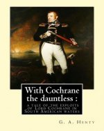 With Cochrane the dauntless: a tale of the exploits of Lord Cochrane in South: American waters, By: G. A. Henty and W. H. Margetson(illustrator(Lon