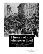 History of the Johnstown flood ... With full accounts also of the destruction on: the Susquehanna and Juniata rivers, and the Bald Eagle Creek. By: Wi