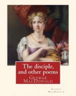 The disciple, and other poems. By: George MacDonald: George MacDonald (10 December 1824 - 18 September 1905) was a Scottish author, poet, and Christia