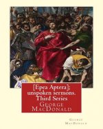 [Epea Aptera]; unspoken sermons. Third Series. By: George MacDonald: George MacDonald (10 December 1824 - 18 September 1905) was a Scottish author, po