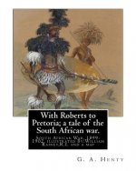 With Roberts to Pretoria; a tale of the South African war. By: G. A. Henty: South African War, 1899-1902. With twelwe illustrations By: William Rainey