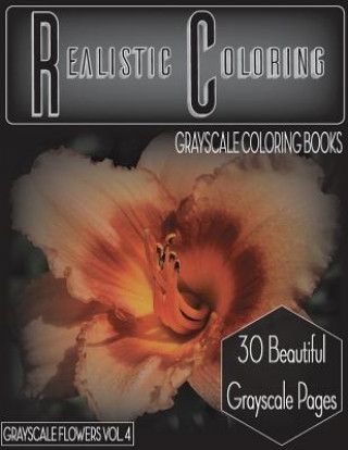Realistic Coloring Grayscale Flowers Vol.4: Realistic Coloring Grayscale Coloring Books Grayscale Flowers Vol.4 (Grayscale Flowers) (Adult Coloring Bo