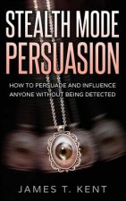 Stealth Mode Persuasion: How To Persuade And Influence Anyone Without Being Detected
