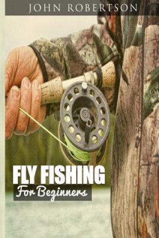 Fly Fishing for Beginners: Learn What It Takes To Become A Fly Fisher, Including 101 Fly Fishing Tips and Tricks For Beginners