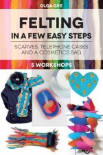 Felting in a few easy steps: 5 workshops: Scarves, Telephone Cases and a Cosmetics Bag