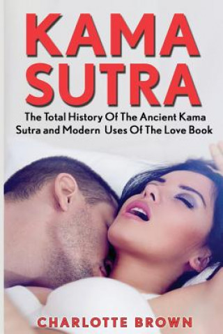 Kama Sutra: The Total History Of The Ancient Kama Sutra and Modern Uses Of The Love Book