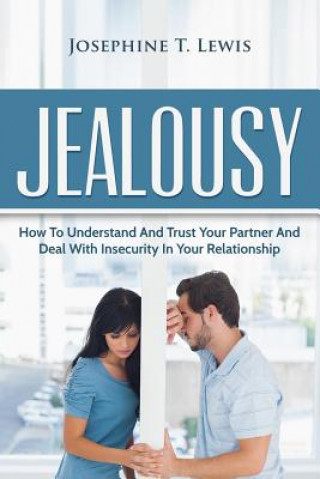 Jealousy: How To Understand And Trust Your Partner And Deal With Insecurity In Y
