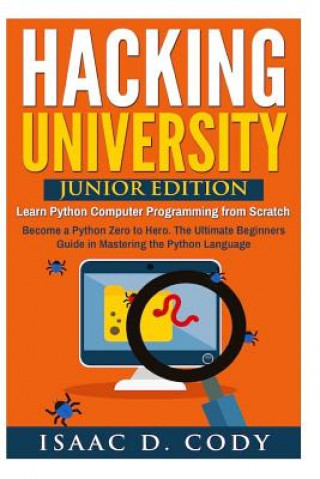 Hacking University: Junior Edition. Learn Python Computer Programming from Scratch: Become a Python Zero to Hero. The Ultimate Beginners G