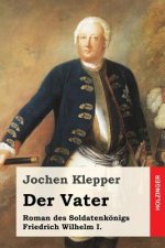 Der Vater: Roman des Soldatenkönigs Friedrich Wilhelm I.