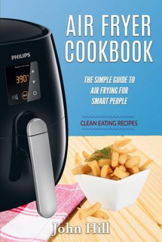 Air Fryer Cookbook: The Simple Guide To Air Frying For Smart People - Air Fryer Recipes - Clean Eating