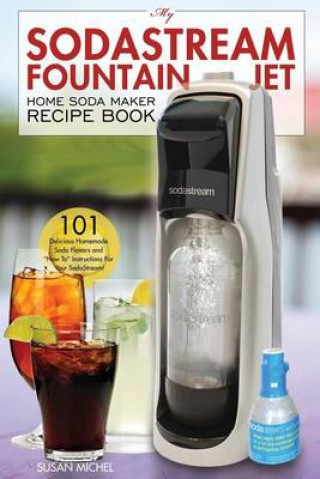 My Sodastream Fountain Jet Home Soda Maker Recipe Book: 101 Delicious Homemade Soda Flavors and "How To" Instructions for Your Sodastream!