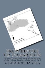 From Before UR To Babylon: A Non-Theological Study of the Origins of the Hebrew People and the Jewish Faith