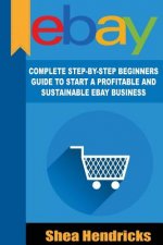 eBay: Complete Step-By-Step Beginners Guide to Start a Profitable and Sustainable