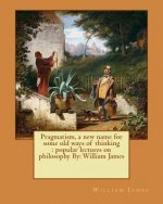 Pragmatism, a new name for some old ways of thinking: popular lectures on philosophy By: William James