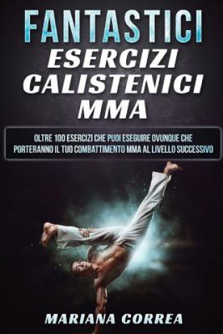 FANTASTICi ESERCIZI CALISTENICI MMA: OLTRE 100 ESERCIZI CHE PUOI ESEGUIRE OVUNQUE CHE PORTERANNO IL TUO COMBATTIMENTO MMA Al LIVELLO SUCCESSIVO (