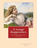 A strange disappearance. By: Anna Katharine Green. Knickerbocker novels: Anna Katharine Green (November 11, 1846 - April 11, 1935) was an American