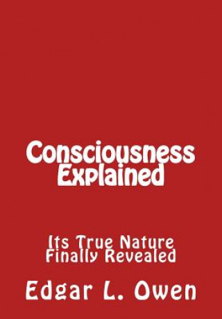 Consciousness Explained: Its True Nature Finally Revealed