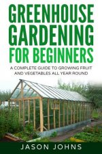 Greenhouse Gardening - A Beginners Guide To Growing Fruit and Vegetables All Year Round