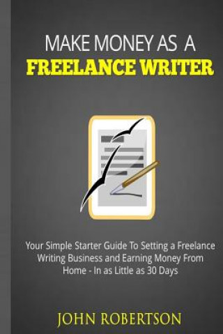 Make Money As A Freelance Writer: Your Simple Starter Guide To Setting a Freelance Writing Business and Earning Money From Home In as Little as 30 Day