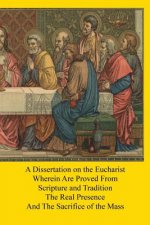 A Dissertation on the Eucharist: Wherein Are Proved From Scripture and Tradition The Real Presence And The Sacrifice of the Mass