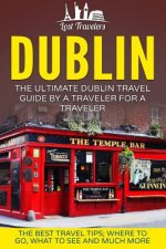 Dublin: The Ultimate Dublin Travel Guide By A Traveler For A Traveler: The Best Travel Tips; Where To Go, What To See And Much