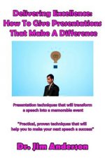 Delivering Excellence: How To Give Presentations That Make A Difference: Presentation techniques that will transform a speech into a memorabl