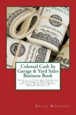 Colossal Cash in Garage & Yard Sales Business Book: Secrets to Starting, Financing & Finding an Unlimited Supply of Wholesale Money Making Products!