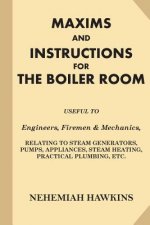 Maxims and Instructions for the Boiler Room: Useful to Engineers, Firemen & Mechanics, Relating to Steam Generators, Pumps, Appliances, Steam Heating,