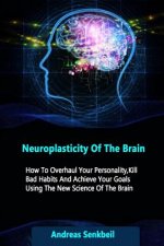 Neuroplasticity Of The Brain: How To Overhaul Your Personality, Kill Bad Habits And Achieve Your Goals Using The New Science Of The Brain