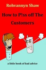 How To P!ss Off The Customers: a book of bad advice