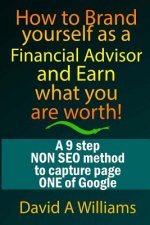 How to Brand yourself as a Financial Advisor and Earn what you are worth!: A 9 step NON SEO method to capture page ONE of Google
