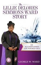 The Lillie Delores Simmons Ward Story: An Accomplished Life Poured Out
