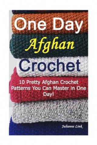 One Day Afghan Crochet: 10 Pretty Afghan Crochet Patterns You Can Master in One Day!: (Crochet Hook A, Crochet Accessories)