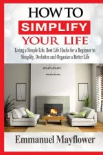 How to Simplify Your Life: Living a Simple Life. Best Life Hacks for a Beginner to Simplify, Declutter and Organize a Better Life