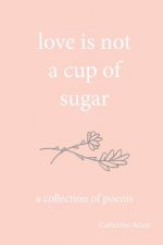 love is not a cup of sugar: a collection of poems