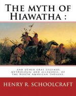 The myth of Hiawatha: and other oral legends, mythologic and allegoric, of the: North American Indians. By: Henry R. Schoolcraft