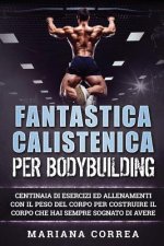 FANTASTICA CALISTENICA Per BODYBUILDING: CENTINAIA DI ESERCIZI ED ALLENAMENTI CON IL PESO DEL CORPO PER COSTRUIRE IL CORPO CHE HAI SEMPRE SOGNATO Di A