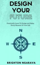 Design Your Future: Practically Learn To Design and Enjoy Every Moment Of Your Life
