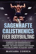 SAGENHAFTE CALISTHENICS Fuer BODYBUILDING: HUNDERTE VON KOERPERGEWICHT UEBUNGEN UND KOERPERGEWICHT TRAINING, UM EINEN KOERPER AUFZUBAUEN, VON DEM Sie
