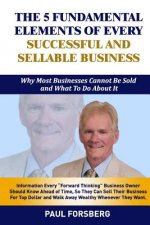 The 5 Fundamental Elements Of Every Successful and Sellable Business: Why Most Businesses Cannot Be Sold And What To Do About It