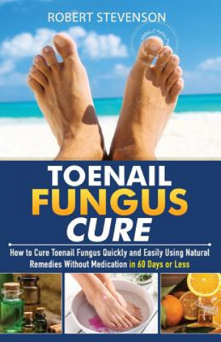 Toenail Fungus Cure: How to Cure Toenail Fungus Quickly and Easily Using Natural Remedies without Medication in 60 Days or Less