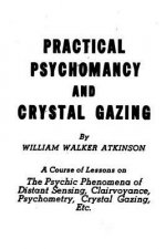 Practical Psychomancy and Crystal Gazing: The Psychic Phenomena of Distant Sensing, Clairvoyance, Psychometry, Crystal Gazing, Etc.