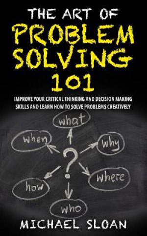The Art Of Problem Solving 101: Improve Your Critical Thinking And Decision Making Skills And Learn How To Solve Problems Creatively