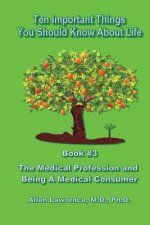 Ten Important Things You Should Know About Life: Book #3 - The Medical Profession and Being A Medical Consumer