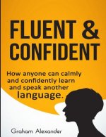 Fluent and Confident: How Anyone can Calmly and Confidently Learn and Speak Another Language